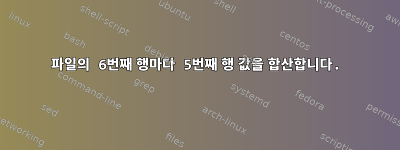 파일의 6번째 행마다 5번째 행 값을 합산합니다.