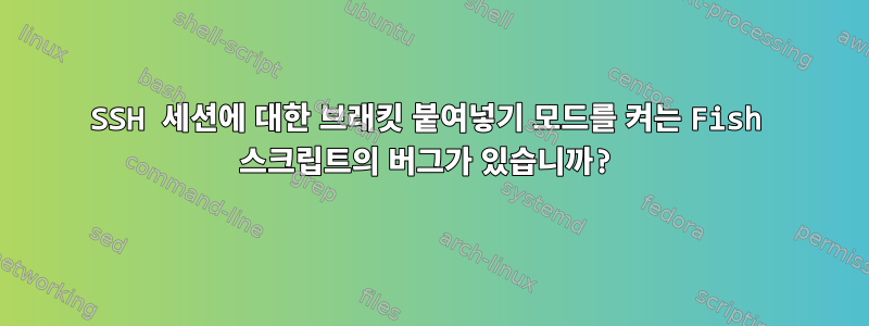 SSH 세션에 대한 브래킷 붙여넣기 모드를 켜는 Fish 스크립트의 버그가 있습니까?