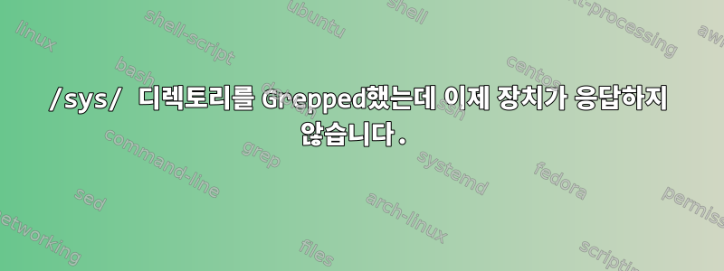 /sys/ 디렉토리를 Grepped했는데 이제 장치가 응답하지 않습니다.