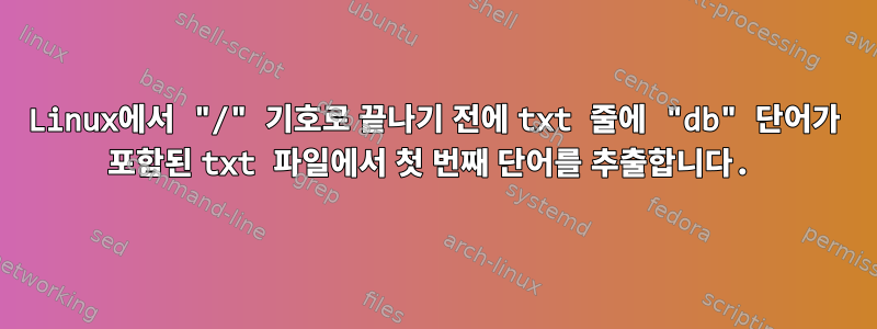 Linux에서 "/" 기호로 끝나기 전에 txt 줄에 "db" 단어가 포함된 txt 파일에서 첫 번째 단어를 추출합니다.