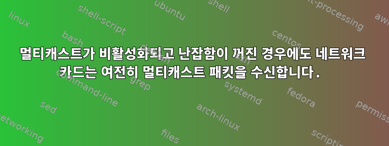 멀티캐스트가 비활성화되고 난잡함이 꺼진 경우에도 네트워크 카드는 여전히 멀티캐스트 패킷을 수신합니다.