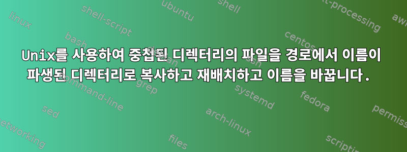 Unix를 사용하여 중첩된 디렉터리의 파일을 경로에서 이름이 파생된 디렉터리로 복사하고 재배치하고 이름을 바꿉니다.