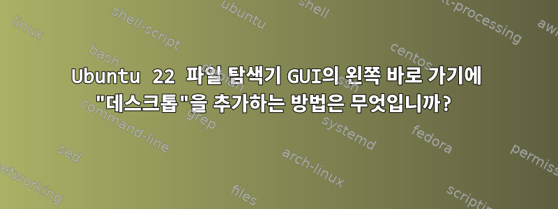 Ubuntu 22 파일 탐색기 GUI의 왼쪽 바로 가기에 "데스크톱"을 추가하는 방법은 무엇입니까?