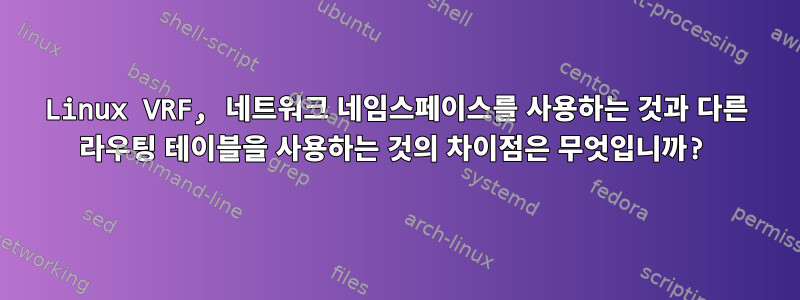 Linux VRF, 네트워크 네임스페이스를 사용하는 것과 다른 라우팅 테이블을 사용하는 것의 차이점은 무엇입니까?