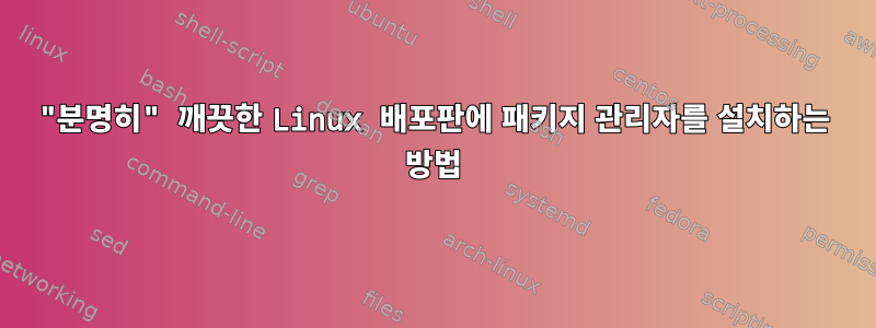 "분명히" 깨끗한 Linux 배포판에 패키지 관리자를 설치하는 방법