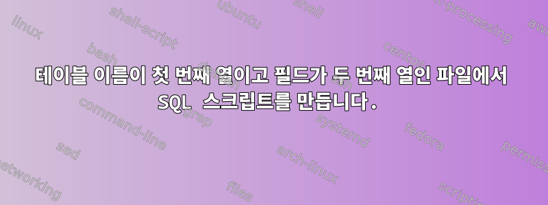 테이블 이름이 첫 번째 열이고 필드가 두 번째 열인 파일에서 SQL 스크립트를 만듭니다.