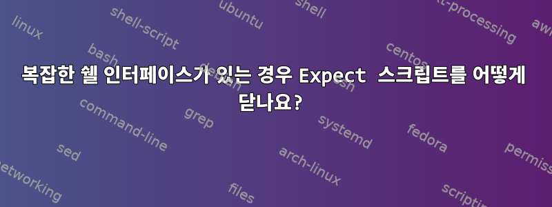 복잡한 쉘 인터페이스가 있는 경우 Expect 스크립트를 어떻게 닫나요?