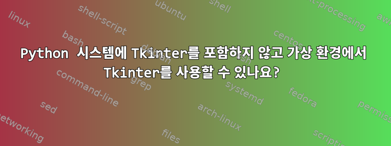 Python 시스템에 Tkinter를 포함하지 않고 가상 환경에서 Tkinter를 사용할 수 있나요?