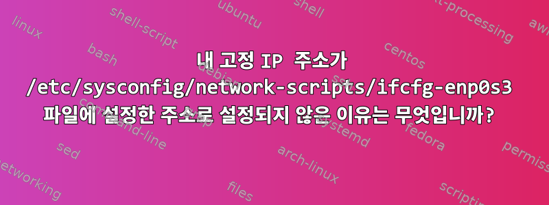 내 고정 IP 주소가 /etc/sysconfig/network-scripts/ifcfg-enp0s3 파일에 설정한 주소로 설정되지 않은 이유는 무엇입니까?