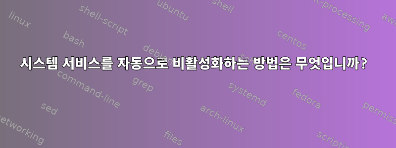 시스템 서비스를 자동으로 비활성화하는 방법은 무엇입니까?