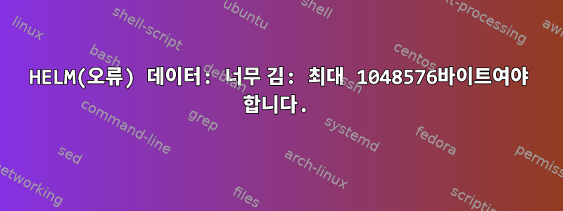 HELM(오류) 데이터: 너무 김: 최대 1048576바이트여야 합니다.