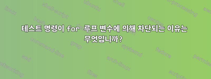 테스트 명령이 for 루프 변수에 의해 차단되는 이유는 무엇입니까?