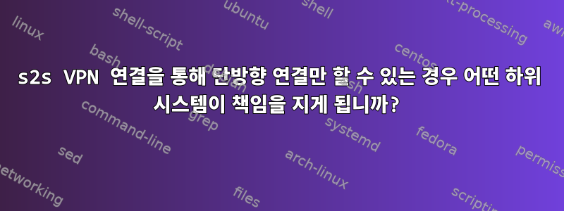 s2s VPN 연결을 통해 단방향 연결만 할 수 있는 경우 어떤 하위 시스템이 책임을 지게 됩니까?