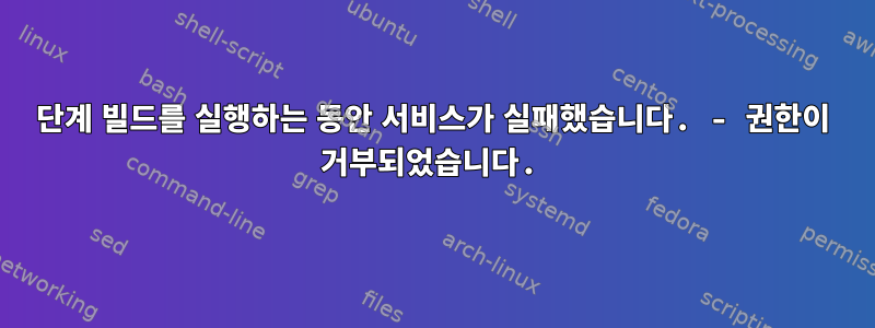 단계 빌드를 실행하는 동안 서비스가 실패했습니다. - 권한이 거부되었습니다.