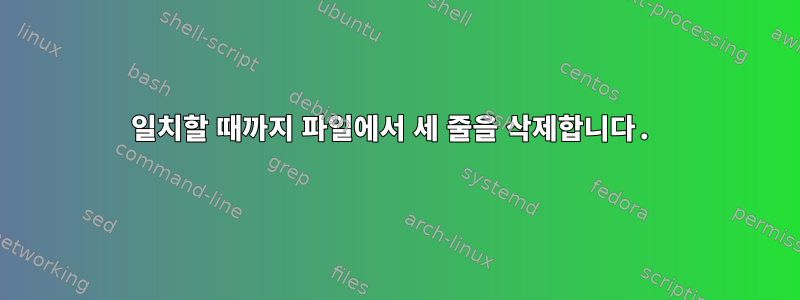 일치할 때까지 파일에서 세 줄을 삭제합니다.