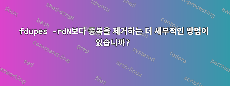 fdupes -rdN보다 중복을 제거하는 더 세부적인 방법이 있습니까?