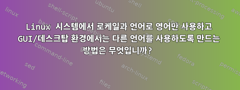 Linux 시스템에서 로케일과 언어로 영어만 사용하고 GUI/데스크탑 환경에서는 다른 언어를 사용하도록 만드는 방법은 무엇입니까?