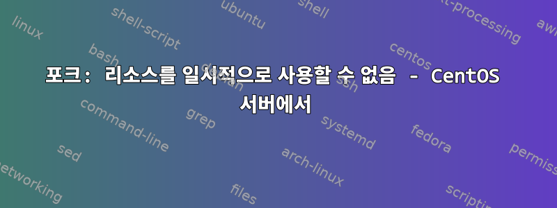 포크: 리소스를 일시적으로 사용할 수 없음 - CentOS 서버에서