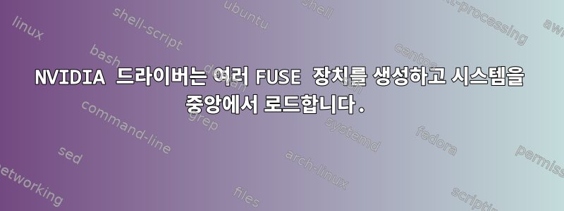 NVIDIA 드라이버는 여러 FUSE 장치를 생성하고 시스템을 중앙에서 로드합니다.