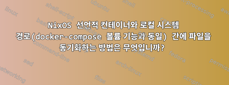 NixOS 선언적 컨테이너와 로컬 시스템 경로(docker-compose 볼륨 기능과 동일) 간에 파일을 동기화하는 방법은 무엇입니까?