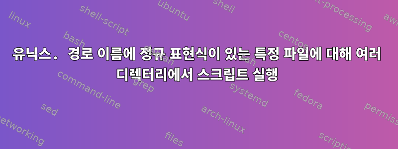 유닉스. 경로 이름에 정규 표현식이 있는 특정 파일에 대해 여러 디렉터리에서 스크립트 실행