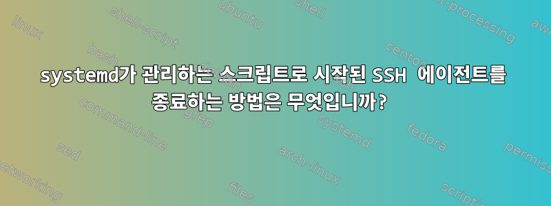 systemd가 관리하는 스크립트로 시작된 SSH 에이전트를 종료하는 방법은 무엇입니까?