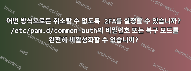 어떤 방식으로든 취소할 수 없도록 2FA를 설정할 수 있습니까? /etc/pam.d/common-auth의 비밀번호 또는 복구 모드를 완전히 비활성화할 수 있습니까?