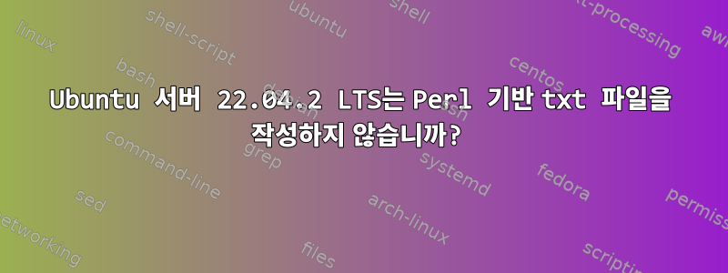 Ubuntu 서버 22.04.2 LTS는 Perl 기반 txt 파일을 작성하지 않습니까?