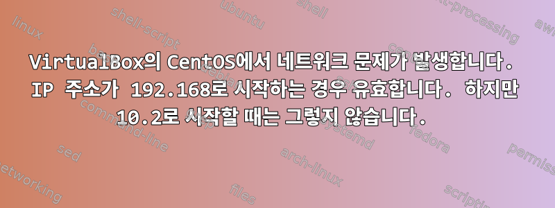 VirtualBox의 CentOS에서 네트워크 문제가 발생합니다. IP 주소가 192.168로 시작하는 경우 유효합니다. 하지만 10.2로 시작할 때는 그렇지 않습니다.