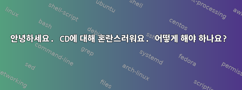 안녕하세요. CD에 대해 혼란스러워요. 어떻게 해야 하나요?