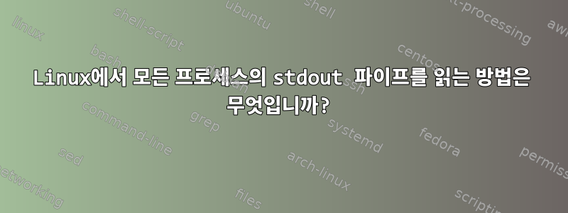 Linux에서 모든 프로세스의 stdout 파이프를 읽는 방법은 무엇입니까?