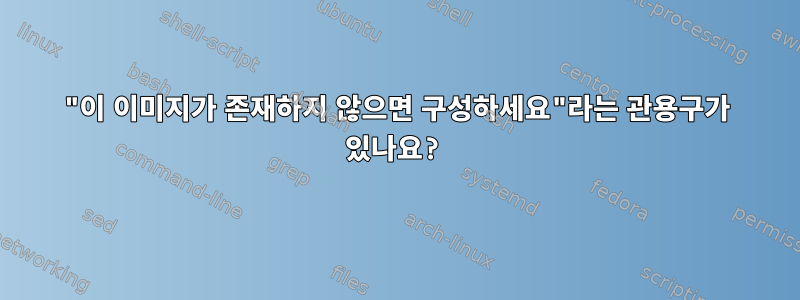 "이 이미지가 존재하지 않으면 구성하세요"라는 관용구가 있나요?