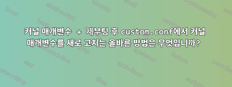 커널 매개변수 + 재부팅 후 custom.conf에서 커널 매개변수를 새로 고치는 올바른 방법은 무엇입니까?