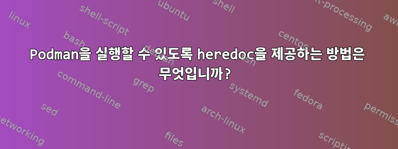 Podman을 실행할 수 있도록 heredoc을 제공하는 방법은 무엇입니까?