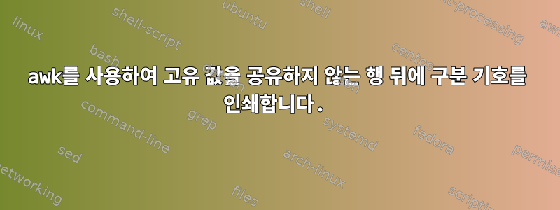 awk를 사용하여 고유 값을 공유하지 않는 행 뒤에 구분 기호를 인쇄합니다.