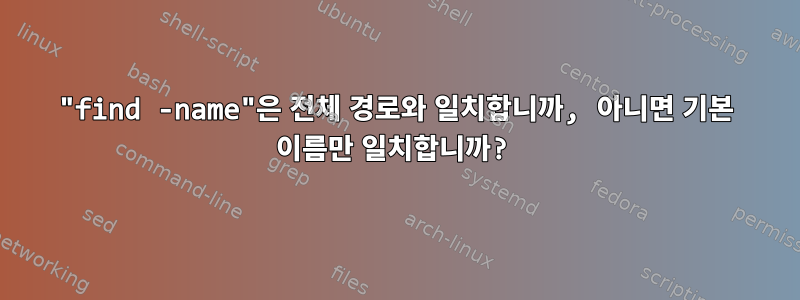 "find -name"은 전체 경로와 일치합니까, 아니면 기본 이름만 일치합니까?