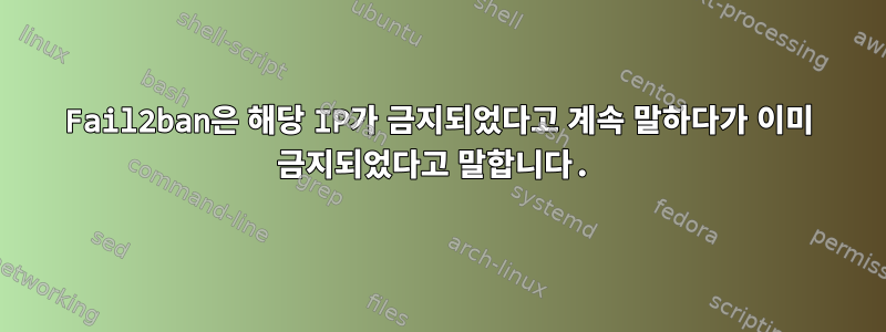 Fail2ban은 해당 IP가 금지되었다고 계속 말하다가 이미 금지되었다고 말합니다.