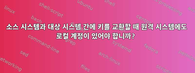 소스 시스템과 대상 시스템 간에 키를 교환할 때 원격 시스템에도 로컬 계정이 있어야 합니까?