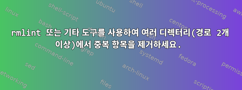 rmlint 또는 기타 도구를 사용하여 여러 디렉터리(경로 2개 이상)에서 중복 항목을 제거하세요.