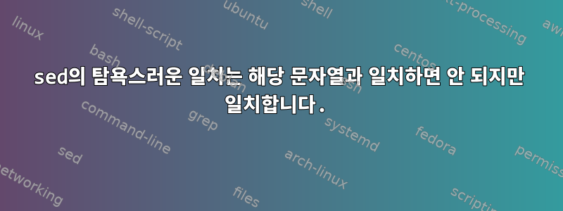 sed의 탐욕스러운 일치는 해당 문자열과 일치하면 안 되지만 일치합니다.