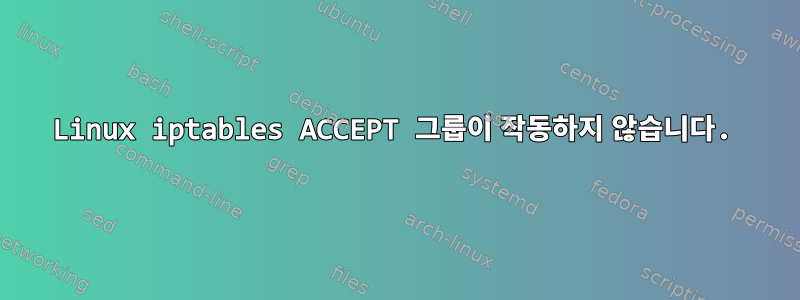 Linux iptables ACCEPT 그룹이 작동하지 않습니다.