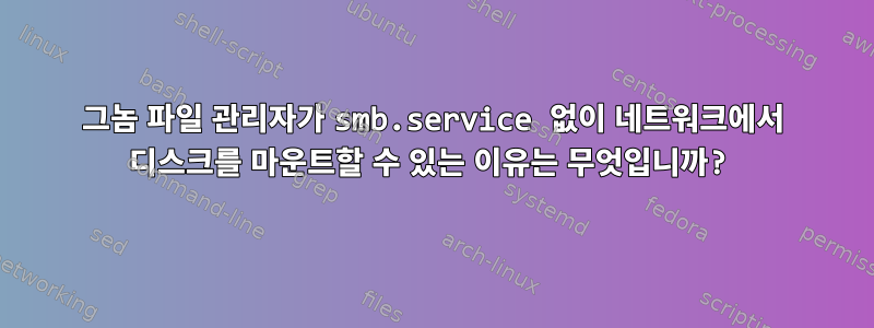 그놈 파일 관리자가 smb.service 없이 네트워크에서 디스크를 마운트할 수 있는 이유는 무엇입니까?