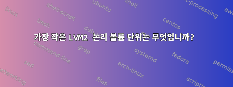 가장 작은 LVM2 논리 볼륨 단위는 무엇입니까?