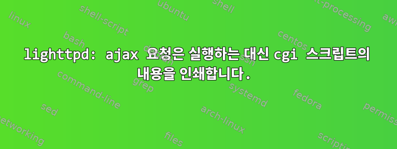 lighttpd: ajax 요청은 실행하는 대신 cgi 스크립트의 내용을 인쇄합니다.