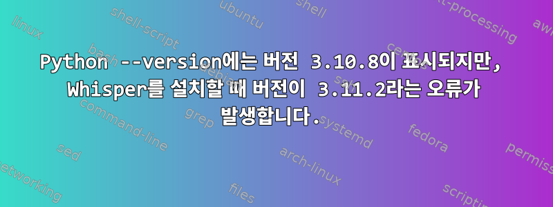 Python --version에는 버전 3.10.8이 표시되지만, Whisper를 설치할 때 버전이 3.11.2라는 오류가 발생합니다.