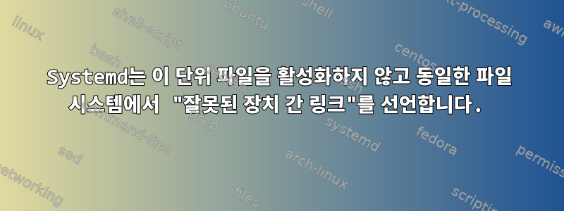 Systemd는 이 단위 파일을 활성화하지 않고 동일한 파일 시스템에서 "잘못된 장치 간 링크"를 선언합니다.