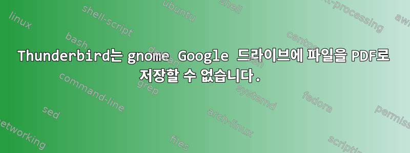 Thunderbird는 gnome Google 드라이브에 파일을 PDF로 저장할 수 없습니다.