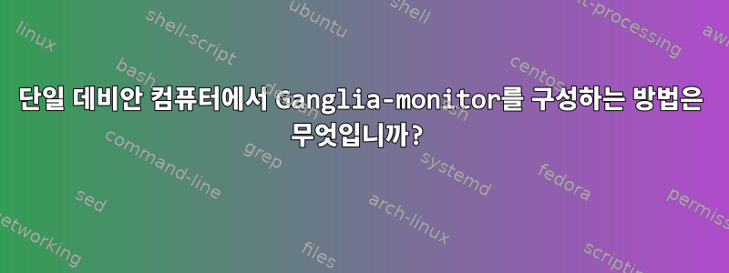 단일 데비안 컴퓨터에서 Ganglia-monitor를 구성하는 방법은 무엇입니까?