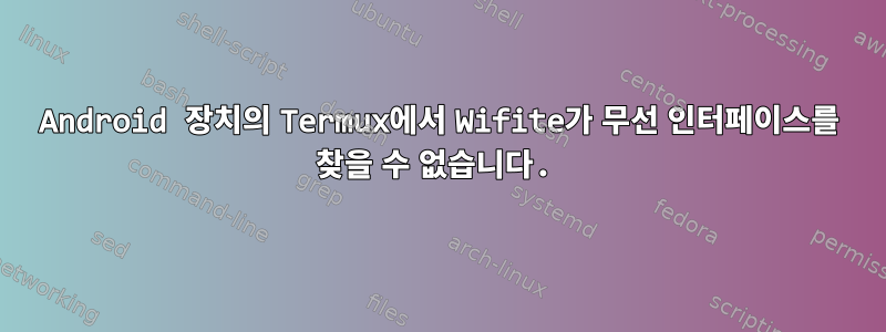 Android 장치의 Termux에서 Wifite가 무선 인터페이스를 찾을 수 없습니다.