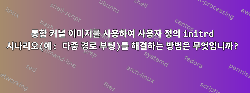 통합 커널 이미지를 사용하여 사용자 정의 initrd 시나리오(예: 다중 경로 부팅)를 해결하는 방법은 무엇입니까?